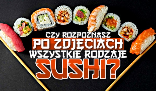Czy rozpoznasz po zdjęciach wszystkie rodzaje sushi?