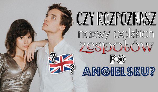 Czy rozpoznasz nazwy polskich zespołów po angielsku?