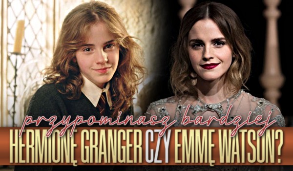 Przypominasz bardziej Hermionę Granger czy Emmę Watson?
