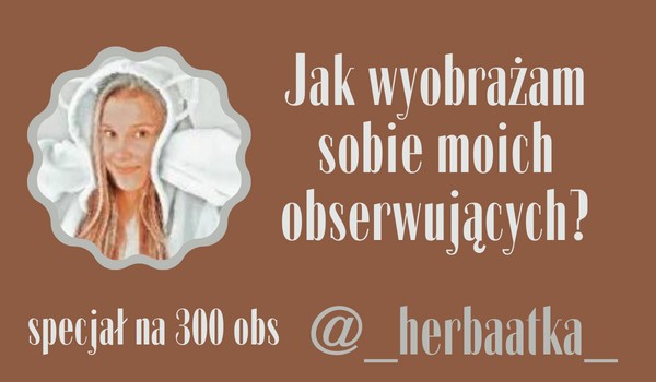 Jak wyobrażam sobie moich obserwujących? | @_herbaatka_