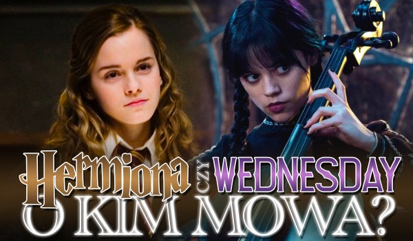 Hermiona Granger czy Wednesday Addams – O kim mowa?