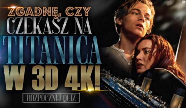 Zgadnę, czy czekasz na ,,Titanica” w 3D i 4K!