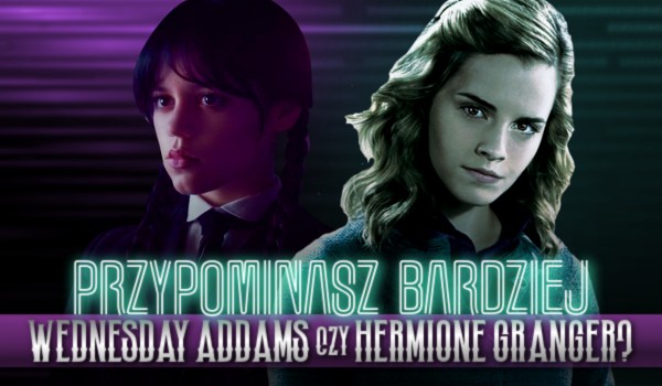 Przypominasz bardziej Hermionę Granger czy Wednesday Addams?