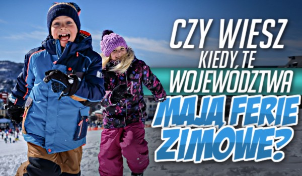 Czy wiesz, kiedy te województwa mają ferie zimowe?