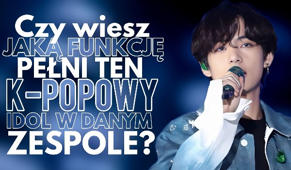 Czy wiesz jaką rolę pełni ten K-popowy idol w danym zespole?