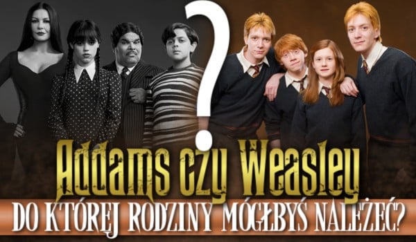 Weasley czy Addams – Do której rodziny mógłbyś należeć?