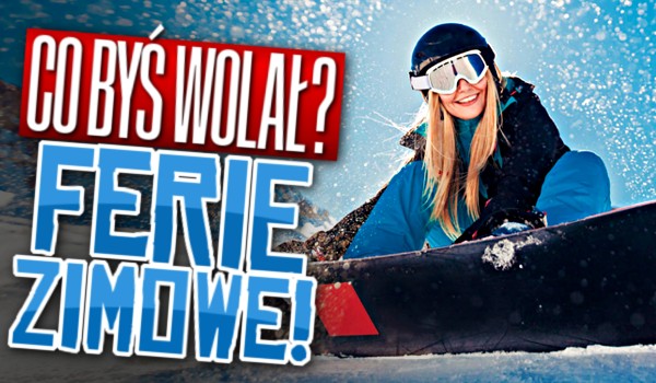 Co byś wolał? Ferie zimowe