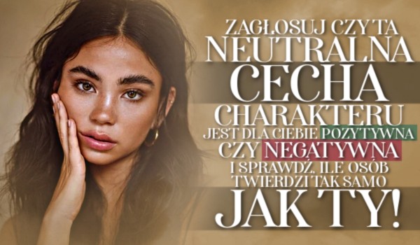Zagłosuj czy ta neutralna cecha charakteru jest dla Ciebie pozytywna czy negatywna i sprawdź, ile osób twierdzi tak samo jak Ty!