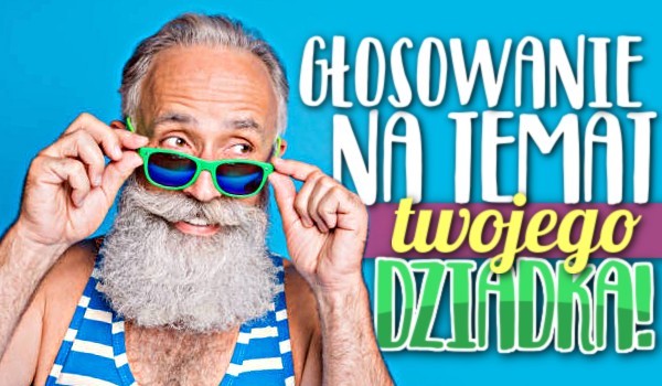 Głosowanie na temat Twojego dziadka!