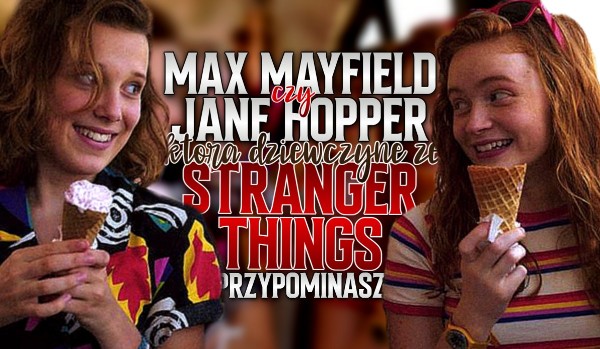 Max Mayfield czy Jane Hopper? — Którą dziewczynę ze Stranger Things przypominasz?