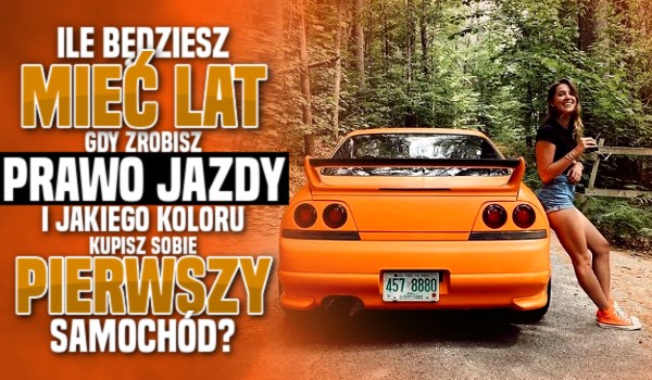 Ile będziesz miał LAT, jak zrobisz prawo jazdy i jakiego koloru kupisz sobie PIERWSZY samochód?