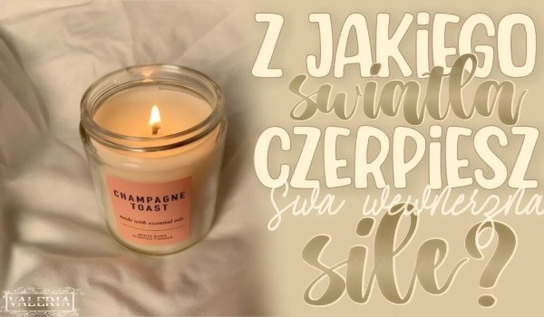 Z jakiego światła czerpiesz swą wewnętrzną siłę?