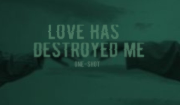 love has destroyed me • one-shot
