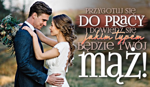 Przygotuj się do pracy i dowiedz się, jakim typem będzie Twój mąż!