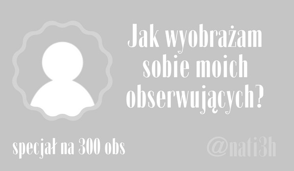 Jak wyobrażam sobie moich obserwujących? | @nati3h