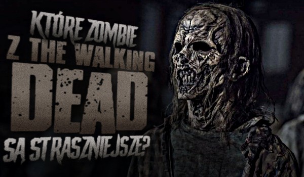 Które zombie z The Walking Dead są straszniejsze?