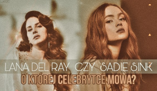 Lana Del Ray czy Sadie Sink – O której celebrytce mowa?