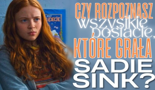Czy rozpoznasz wszystkie postacie, które grała Sadie Sink?