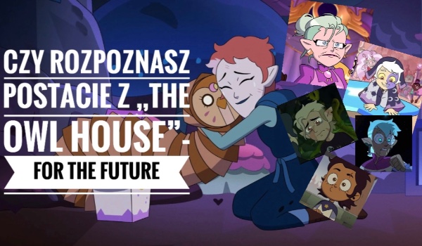 CZY ROZPOZNASZ POSTACIE Z ,, THE OWL HOUSE” (for the future)