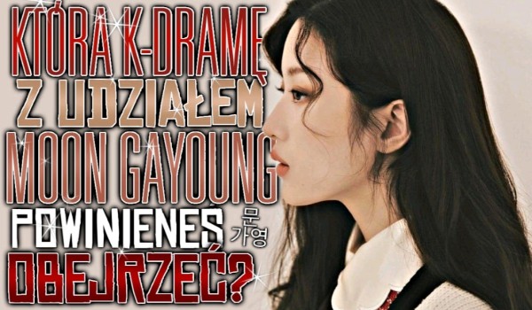 Którą k-dramę z udziałem Moon Ga-Young powinieneś obejrzeć?