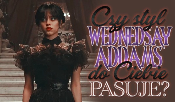 Czy styl ubierania się Wednesday Addams do Ciebie pasuje?