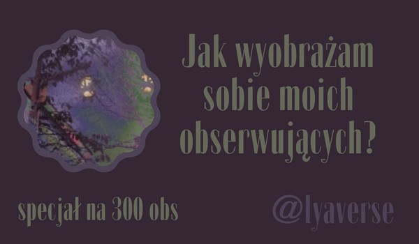 Jak wyobrażam sobie moich obserwujących? | @lyaverse