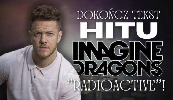 Dokończ tekst hitu Imagine Dragons – „Radioactive”!