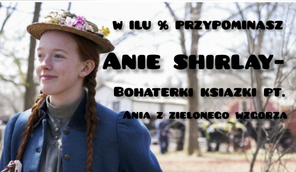 W ilu % przypominasz Anię Shirley- bohaterki książki pt. Ania z Zielonego Wzgórza