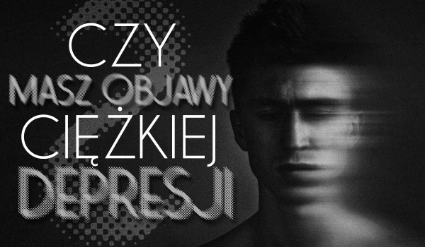 Czy posiadasz ciężką depresję?