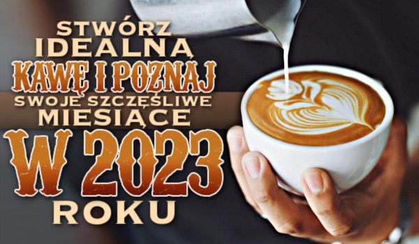Stwórz idealną kawę i poznaj swoje szczęśliwe miesiące w 2023 roku!