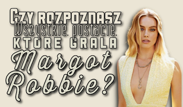 Czy rozpoznasz wszystkie postacie, które grała Margot Robbie?