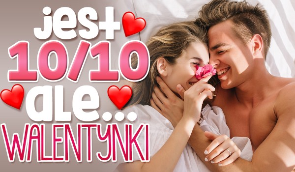 „Jest 10/10, ale…” – Walentynki!