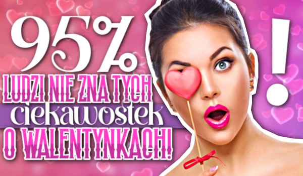 95% ludzi nie zna tych ciekawostek o Walentynkach! Czy Ty też?