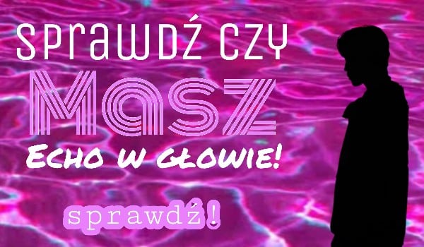 Sprawdź czy masz echo w głowie!