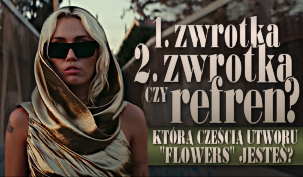 Zwrotka, druga zwrotka czy refren? Którą częścią utworu Miley Cyrus, pt. „Flowers” jesteś?
