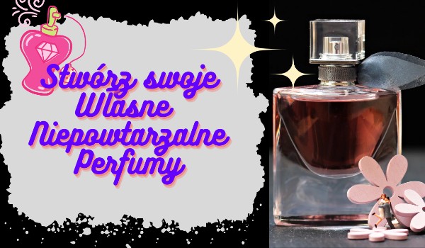 Stwórz swoje własne niepowtarzalne perfumy
