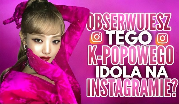 Czy obserwujesz tego K-popowego idola na Instagramie?