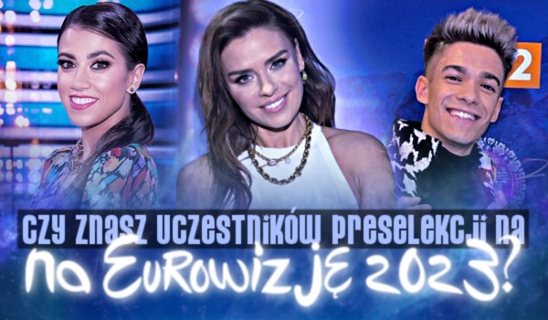 Czy znasz uczestników preselekcji na Eurowizję 2023?