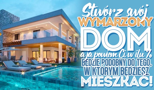 Stwórz swój wymarzony dom, a ja powiem Ci w ilu procentach będzie podobny do tego w jakim będziesz kiedyś mieszkać!