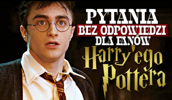 Pytania bez odpowiedzi dla fanów Harry’ego Pottera!