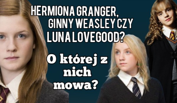 Hermiona Granger, Ginny Weasley, czy Luna Lovegood? O której z nich mowa?