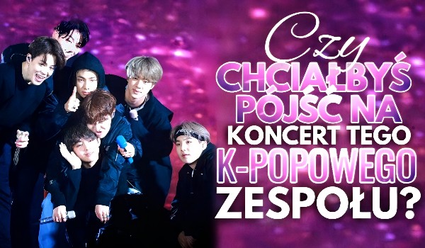 Czy chciałbyś pójść na koncert tego K-popowego zespołu?