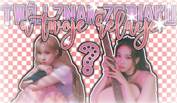 Twój znak zodiaku a Twoje relacje!