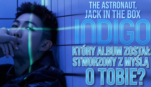 The Astronaut, Jack in the box, czy Indigo? — który album został stworzony z myślą o tobie?