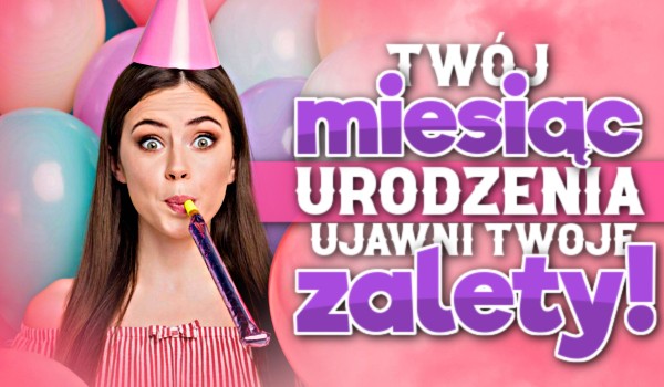 Twój miesiąc urodzenia ujawni Twoje zalety!