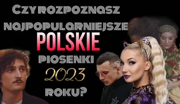 Czy rozpoznasz najpopularniejsze polskie piosenki 2023 roku?