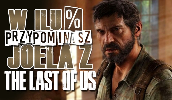W ilu % przypominasz Joela z The Last of Us?