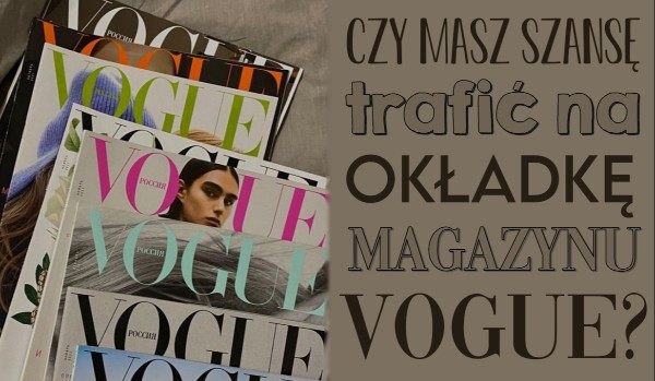 Czy masz szansę być na okładce magazynu Vogue?