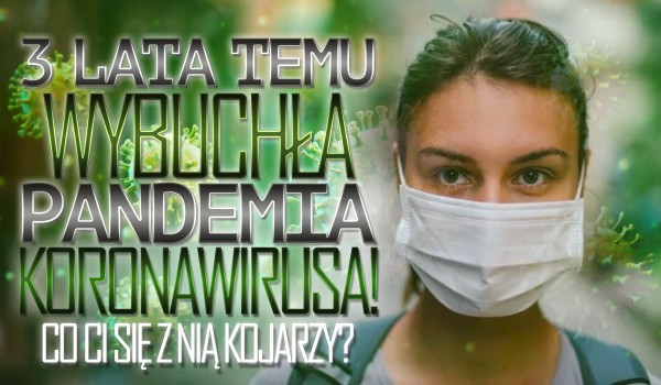 3 lata temu wybuchła pandemia koronawirusa! – Co Ci się z nią kojarzy?