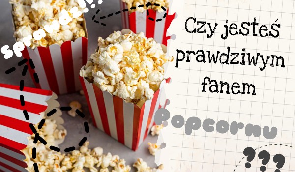 Czy jesteś prawdziwym fanem Popcornu ???